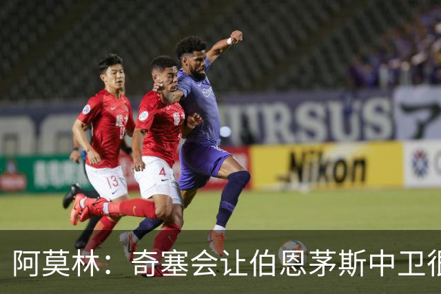 阿莫林：奇塞会让伯恩茅斯中卫很难受